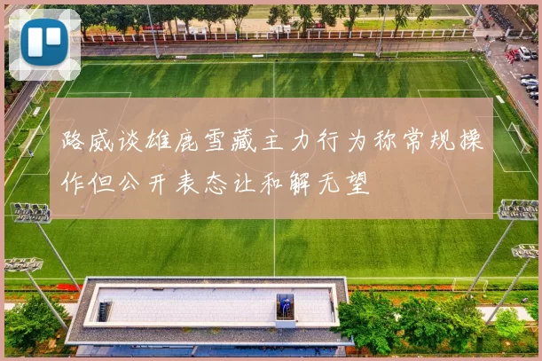 路威谈雄鹿雪藏主力行为称常规操作但公开表态让和解无望