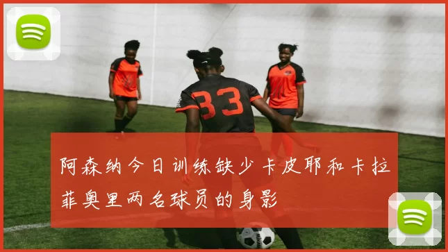 阿森纳今日训练缺少卡皮耶和卡拉菲奥里两名球员的身影