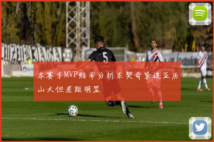 本赛季MVP赔率分析东契奇紧追亚历山大但差距明显
