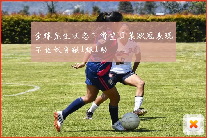 金球先生状态下滑登贝莱欧冠表现不佳仅贡献1球1助