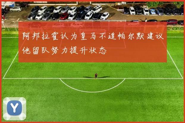 阿邦拉霍认为皇马不追帕尔默建议他留队努力提升状态