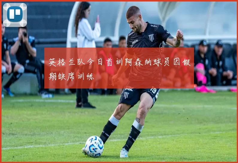 英格兰队今日首训阿森纳球员因假期缺席训练