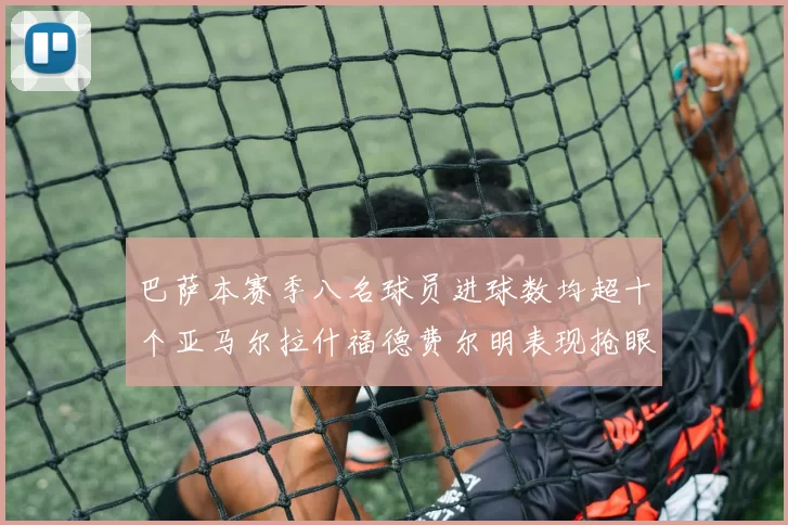巴萨本赛季八名球员进球数均超十个亚马尔拉什福德费尔明表现抢眼