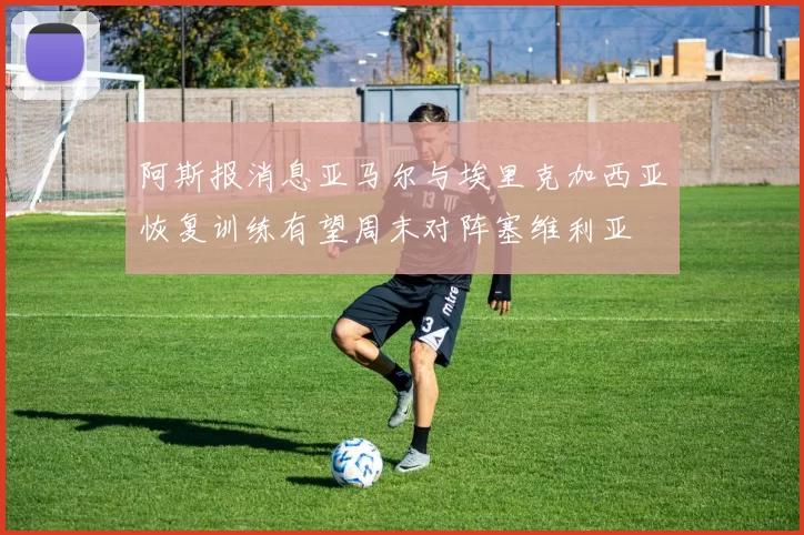 阿斯报消息亚马尔与埃里克加西亚恢复训练有望周末对阵塞维利亚