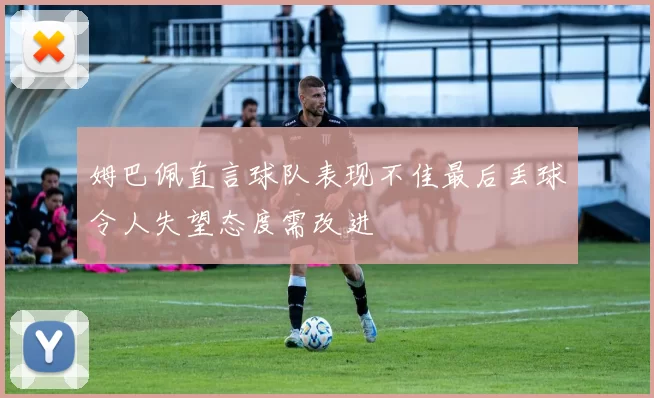 姆巴佩直言球队表现不佳最后丢球令人失望态度需改进