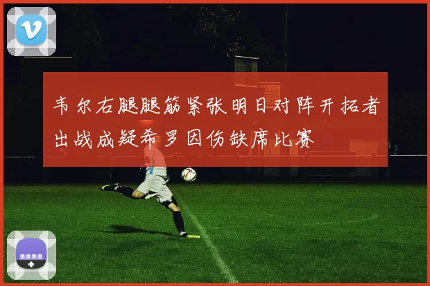 韦尔右腿腿筋紧张明日对阵开拓者出战成疑希罗因伤缺席比赛