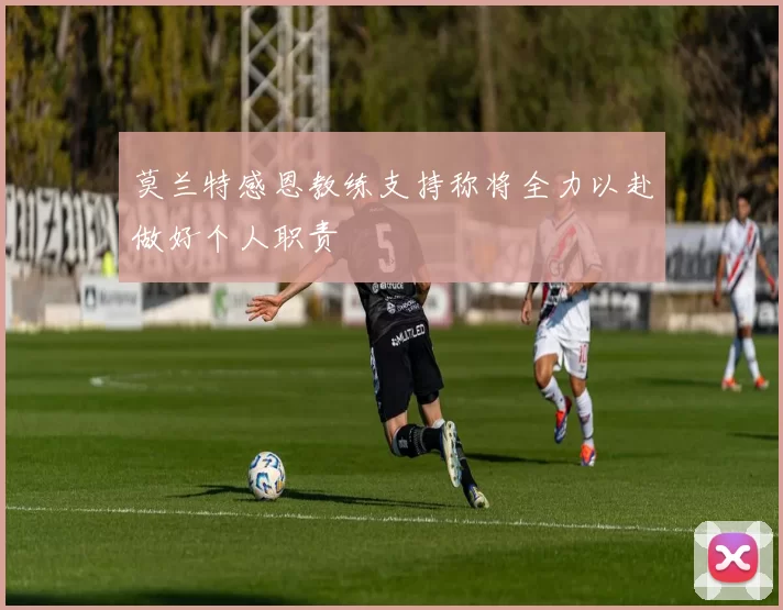 莫兰特感恩教练支持称将全力以赴做好个人职责