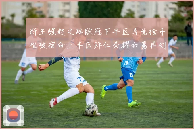 新王崛起之路欧冠下半区马竞枪手难破宿命上半区拜仁荣耀加冕再创辉煌