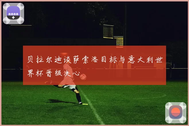 贝拉尔迪谈萨索洛目标与意大利世界杯晋级决心