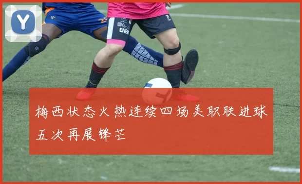 梅西状态火热连续四场美职联进球五次再展锋芒
