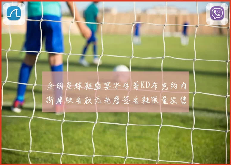 全明星球鞋盛宴字母哥KD布克约内斯库联名款无老詹签名鞋限量发售