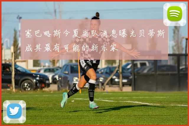 塞巴略斯今夏离队消息曝光贝蒂斯成其最有可能的新东家