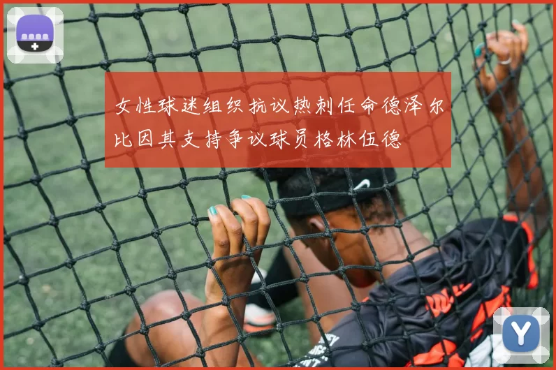 女性球迷组织抗议热刺任命德泽尔比因其支持争议球员格林伍德