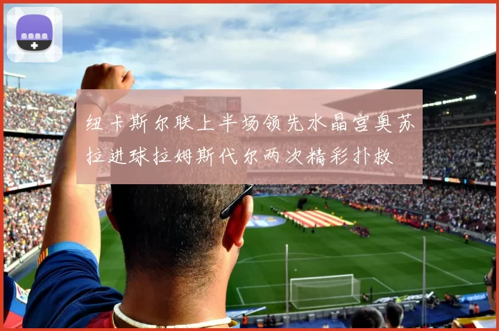 纽卡斯尔联上半场领先水晶宫奥苏拉进球拉姆斯代尔两次精彩扑救