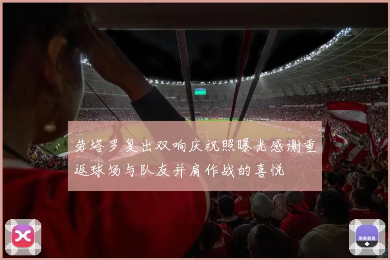 劳塔罗复出双响庆祝照曝光感谢重返球场与队友并肩作战的喜悦