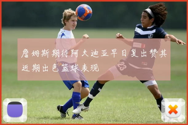 詹姆斯期待阿夫迪亚早日复出赞其近期出色篮球表现