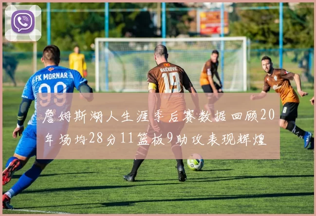 詹姆斯湖人生涯季后赛数据回顾20年场均28分11篮板9助攻表现辉煌